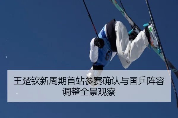 王楚钦新周期首站参赛确认与国乒阵容调整全景观察